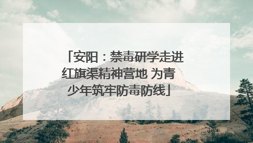 安阳：禁毒研学走进红旗渠精神营地 为青少年筑牢防毒防线