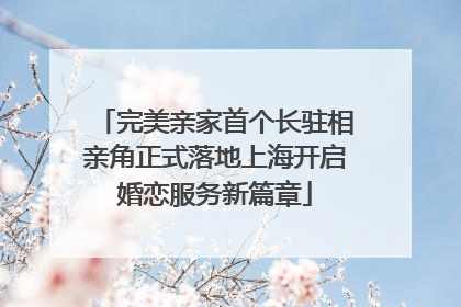 完美亲家首个长驻相亲角正式落地上海开启婚恋服务新篇章