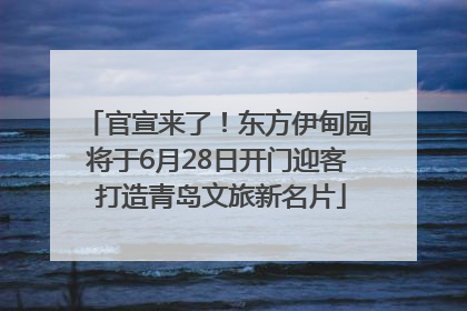 官宣来了！东方伊甸园将于6月28日开门迎客 打造青岛文旅新名片