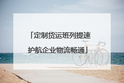 定制货运班列提速 护航企业物流畅通