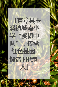 宜章县玉溪镇城南小学“溪韧中队”：传承红色基因 锻造时代新人