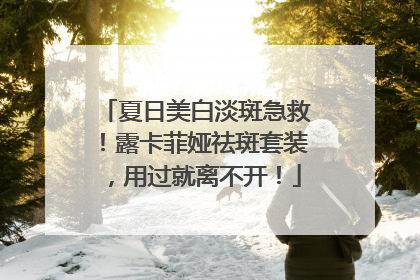 夏日美白淡斑急救！露卡菲娅祛斑套装，用过就离不开！