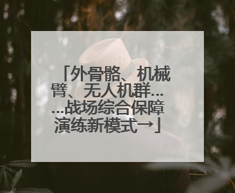 外骨骼、机械臂、无人机群……战场综合保障演练新模式→
