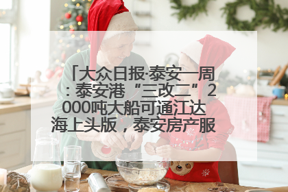 大众日报·泰安一周：泰安港“三改二”2000吨大船可通江达海上头版，泰安房产服务改革经验全省推广