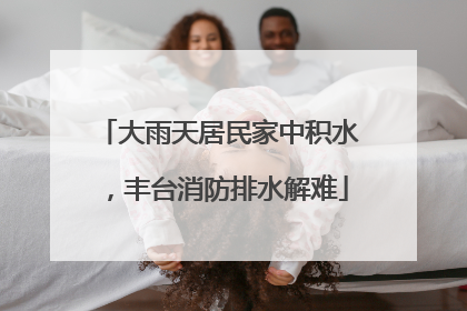 大雨天居民家中积水，丰台消防排水解难