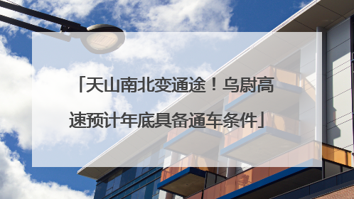天山南北变通途！乌尉高速预计年底具备通车条件