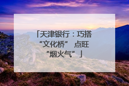 天津银行：巧搭“文化桥” 点旺“烟火气”