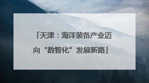 天津：海洋装备产业迈向“数智化”发展新路