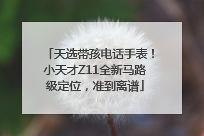 天选带孩电话手表！小天才Z11全新马路级定位，准到离谱