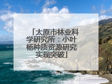 太原市林业科学研究所：小叶杨种质资源研究实现突破