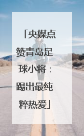 央媒点赞青岛足球小将：踢出最纯粹热爱