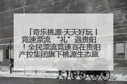 奇乐桃源·天天好玩丨竞速漂流 “礼”遇贵阳！全民漂流竞速赛在贵阳产控集团旗下桃源生态旅游度假区举行