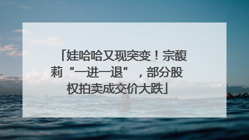 娃哈哈又现突变！宗馥莉“一进一退”，部分股权拍卖成交价大跌