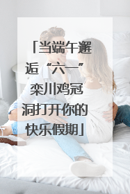当端午邂逅“六一” 栾川鸡冠洞打开你的快乐假期