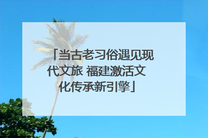 当古老习俗遇见现代文旅 福建激活文化传承新引擎