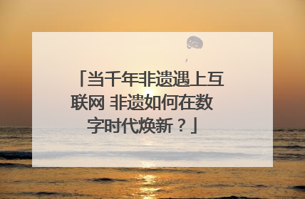 当千年非遗遇上互联网 非遗如何在数字时代焕新？
