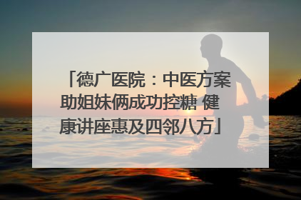 德广医院：中医方案助姐妹俩成功控糖 健康讲座惠及四邻八方