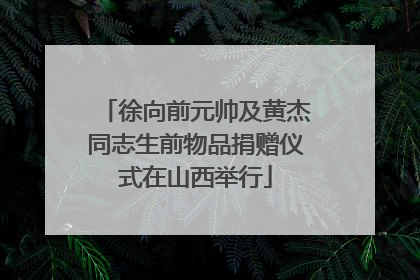 徐向前元帅及黄杰同志生前物品捐赠仪式在山西举行