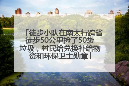 徒步小队在南太行跨省徒步50公里捡了50袋垃圾，村民给兑换补给物资和环保卫士勋章