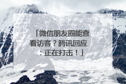 微信朋友圈能查看访客？腾讯回应：正在打击！
