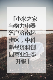 小米之家与格力电器落户济南起步区，中科新经济科创园商业生态升级