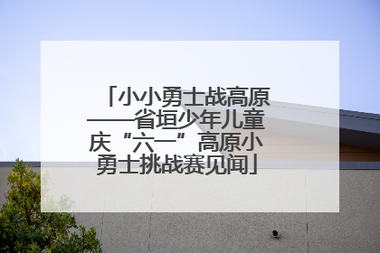小小勇士战高原——省垣少年儿童庆“六一”高原小勇士挑战赛见闻