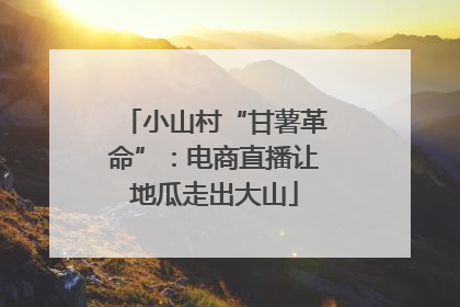 小山村“甘薯革命”：电商直播让地瓜走出大山
