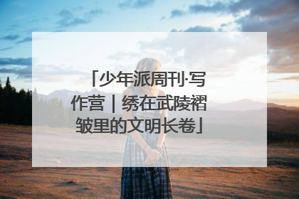 少年派周刊·写作营｜绣在武陵褶皱里的文明长卷