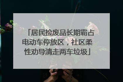 居民捡废品长期霸占电动车停放区，社区柔性劝导清走两车垃圾