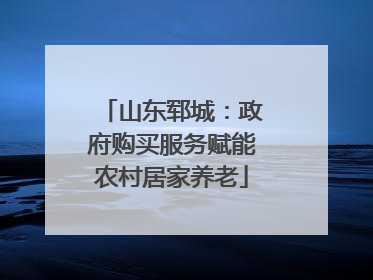 山东郓城：政府购买服务赋能农村居家养老