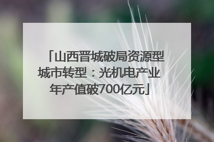 山西晋城破局资源型城市转型：光机电产业年产值破700亿元
