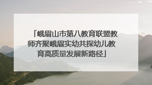 峨眉山市第八教育联盟教师齐聚峨眉实幼共探幼儿教育高质量发展新路径