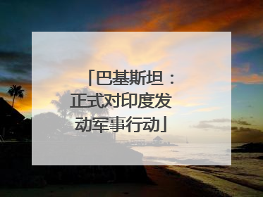 巴基斯坦：正式对印度发动军事行动