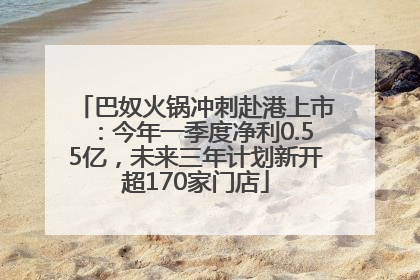 巴奴火锅冲刺赴港上市：今年一季度净利0.55亿，未来三年计划新开超170家门店