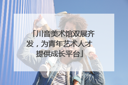 川音美术馆双展齐发，为青年艺术人才提供成长平台