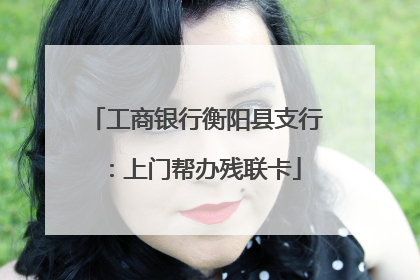 工商银行衡阳县支行：上门帮办残联卡