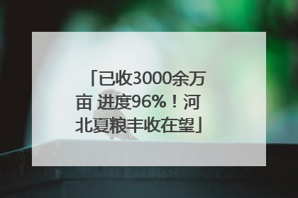 已收3000余万亩 进度96%！河北夏粮丰收在望
