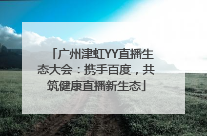 广州津虹YY直播生态大会：携手百度，共筑健康直播新生态