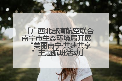 广西北部湾航空联合南宁市生态环境局开展“美丽南宁·共建共享”主题航班活动