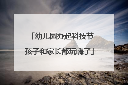 幼儿园办起科技节 孩子和家长都玩嗨了