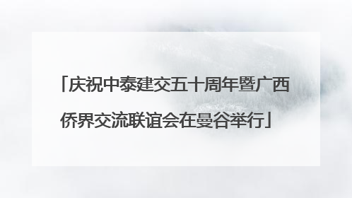 庆祝中泰建交五十周年暨广西侨界交流联谊会在曼谷举行