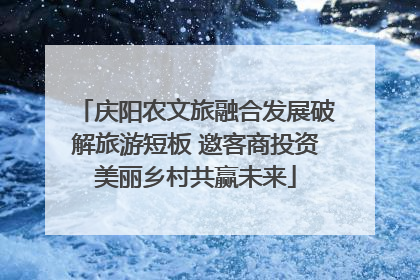 庆阳农文旅融合发展破解旅游短板 邀客商投资美丽乡村共赢未来