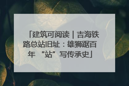 建筑可阅读｜吉海铁路总站旧址：雄狮踞百年 “站”写传承史