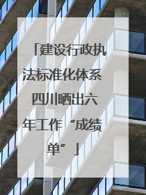 建设行政执法标准化体系 四川晒出六年工作“成绩单”