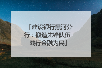 建设银行黑河分行：锻造先锋队伍 践行金融为民