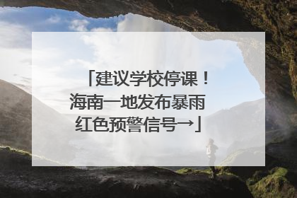 建议学校停课！海南一地发布暴雨红色预警信号→