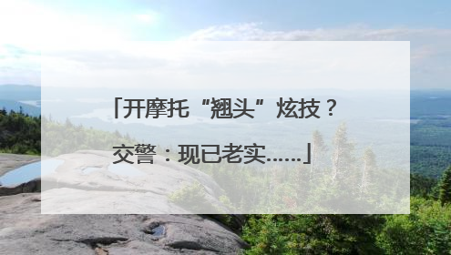 开摩托“翘头”炫技？交警：现已老实……