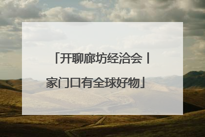 开聊廊坊经洽会丨家门口有全球好物