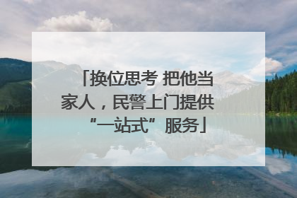 换位思考 把他当家人，民警上门提供“一站式”服务