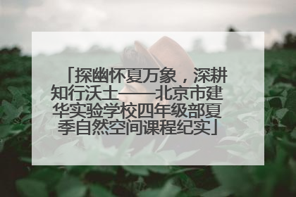 探幽怀夏万象，深耕知行沃土——北京市建华实验学校四年级部夏季自然空间课程纪实